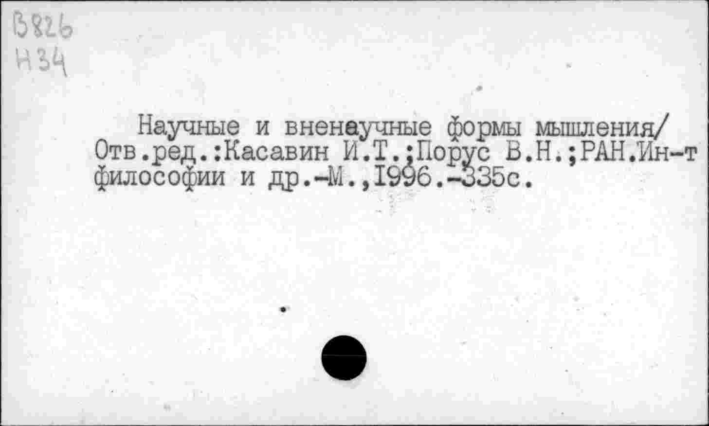 ﻿Научные и вненаучные формы мышления/ Отв.ред. :Касавин И.Т.:Порус В.Н.;РАН.Ин философии и др.-М.,1996.-335с.